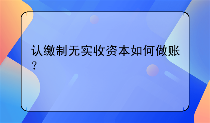 認繳制無實收資本如何做賬？