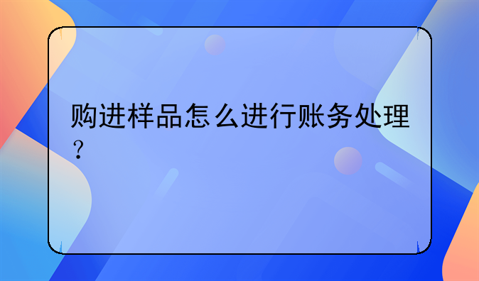 購進(jìn)樣品怎么進(jìn)行賬務(wù)處理？