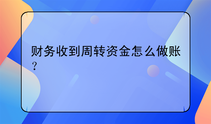 財(cái)務(wù)收到周轉(zhuǎn)資金怎么做賬？