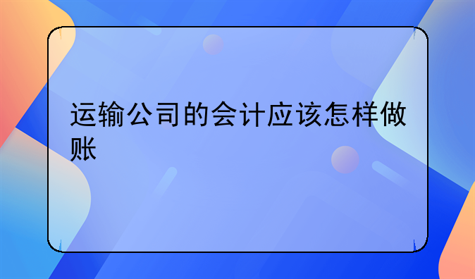 運輸公司的會計應該怎樣做賬