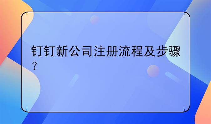釘釘新公司注冊流程及步驟？