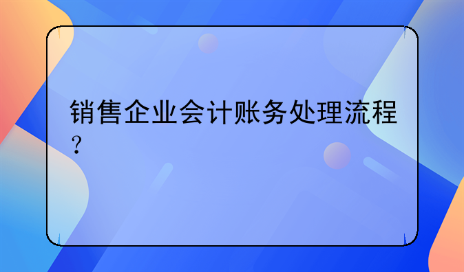 銷售企業(yè)會計賬務(wù)處理流程？