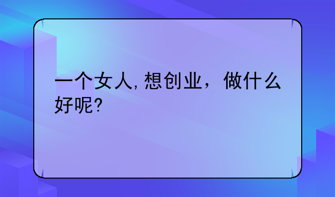 一個女人,想創(chuàng)業(yè)，做什么好呢?