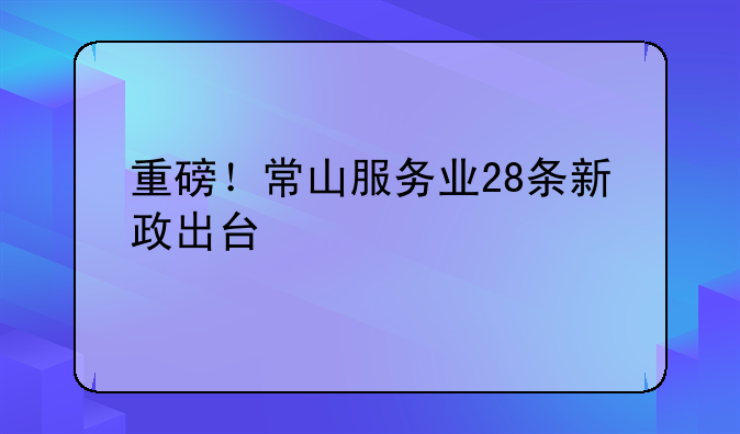 重磅！常山服務(wù)業(yè)28條新政出臺