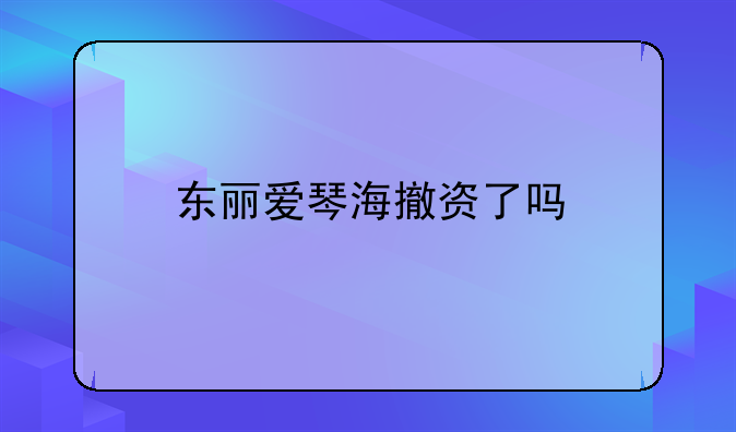 東麗愛(ài)琴海撤資了嗎