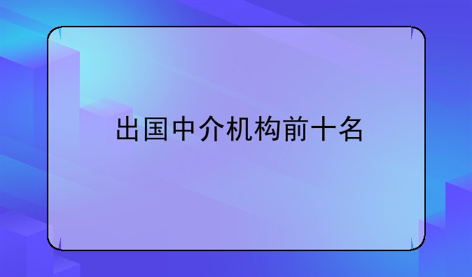 出國(guó)中介機(jī)構(gòu)前十名