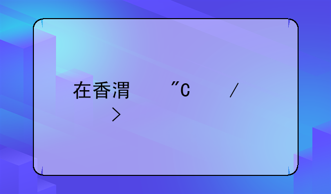 在香港成立公司流程