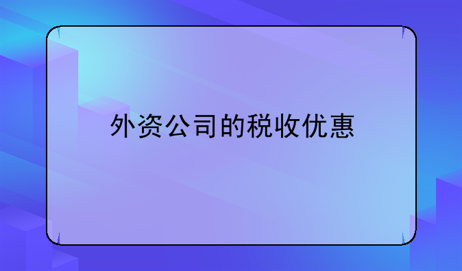 外資公司的稅收優(yōu)惠