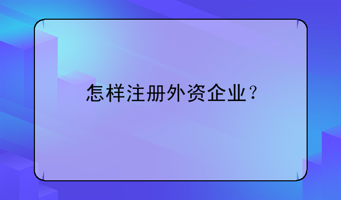 怎樣注冊外資企業(yè)？