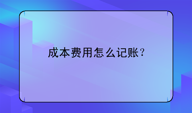 成本費(fèi)用怎么記賬？