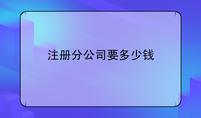 注冊分公司要多少錢