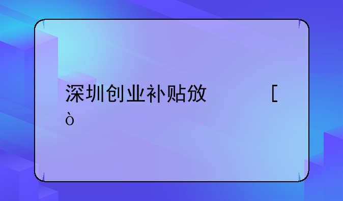 深圳創(chuàng)業(yè)補貼政策？