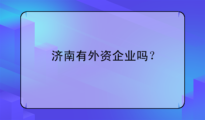 濟(jì)南有外資企業(yè)嗎？