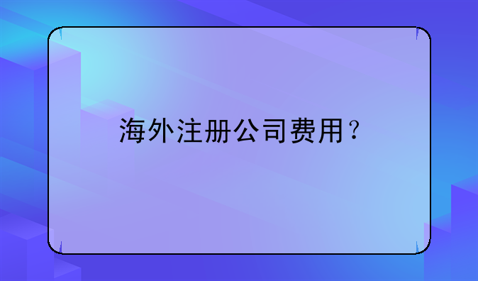 海外注冊(cè)公司費(fèi)用？