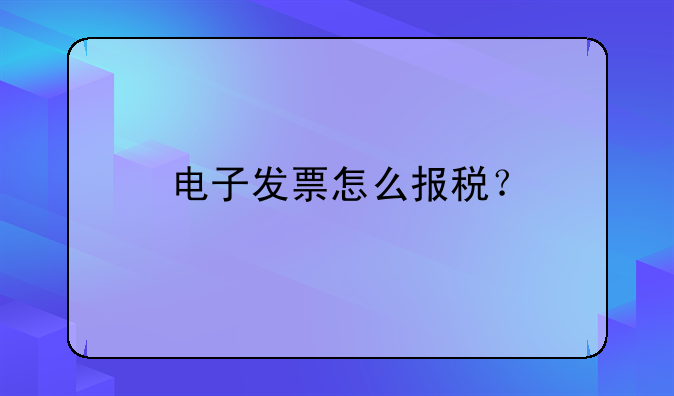 電子發(fā)票怎么報稅？