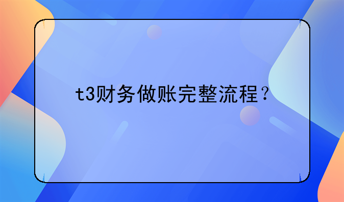 t3財務(wù)做賬完整流程？