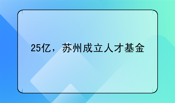 25億，蘇州成立人才基金