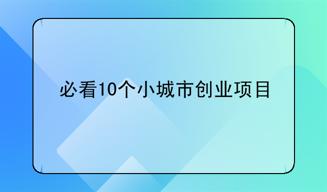 必看10個(gè)小城市創(chuàng)業(yè)項(xiàng)目