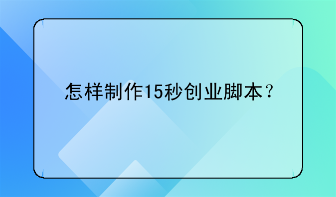 怎樣制作15秒創(chuàng)業(yè)腳本？--關(guān)于大學(xué)生創(chuàng)業(yè)稅收優(yōu)惠政策有哪些