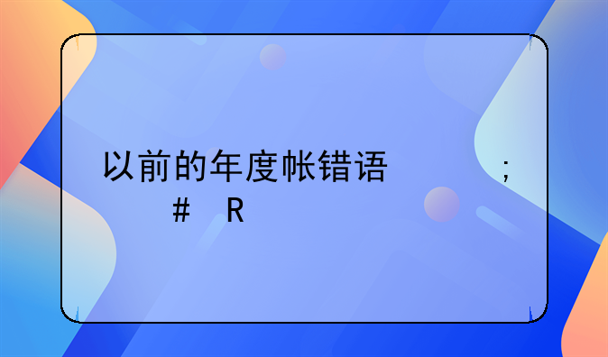 本來是專票，沒注意當作普票做賬了，要怎么改;以前的年度帳錯誤怎么