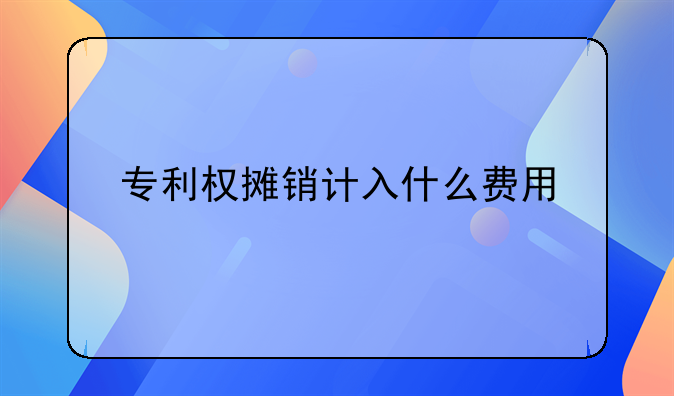 專利權攤銷計入什么費用