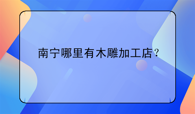 南寧哪里有木雕加工店？