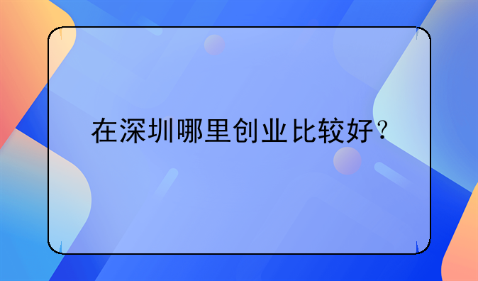在深圳哪里創(chuàng)業(yè)比較好？