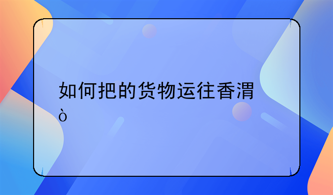 如何把的貨物運往香港？
