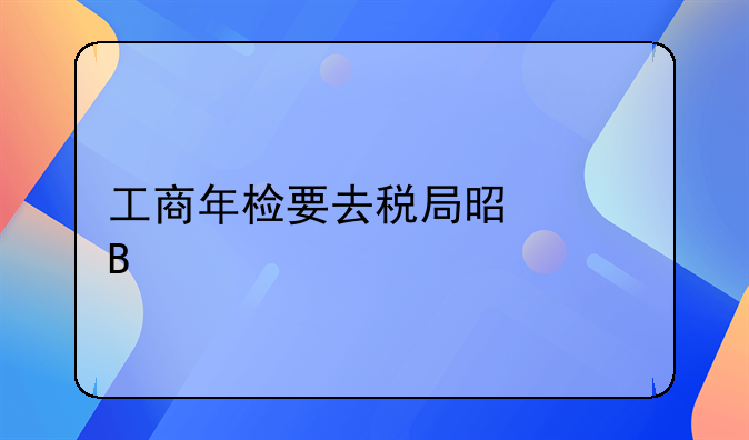 工商年檢要去稅局是干嗎