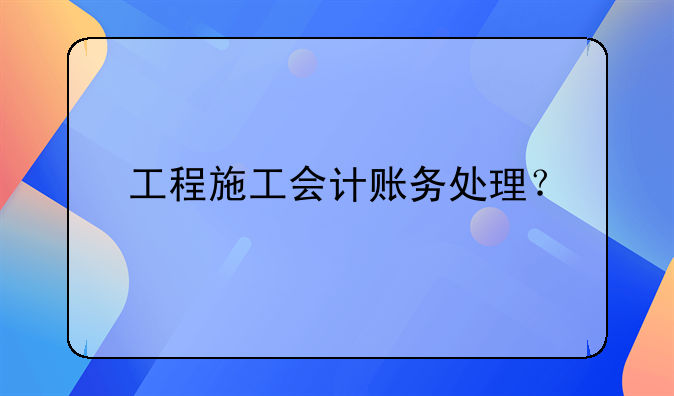 工程施工會計賬務(wù)處理？