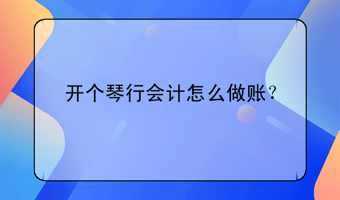 開個琴行會計怎么做賬？