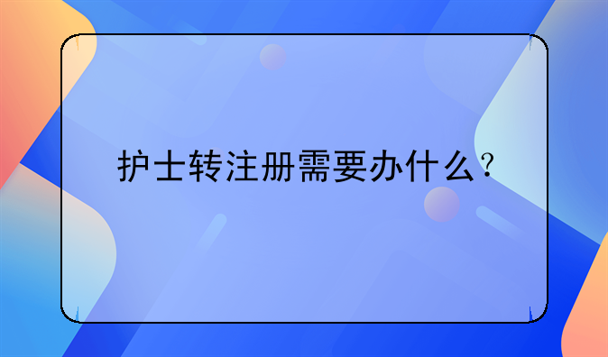 護(hù)士轉(zhuǎn)注冊(cè)需要辦什么？