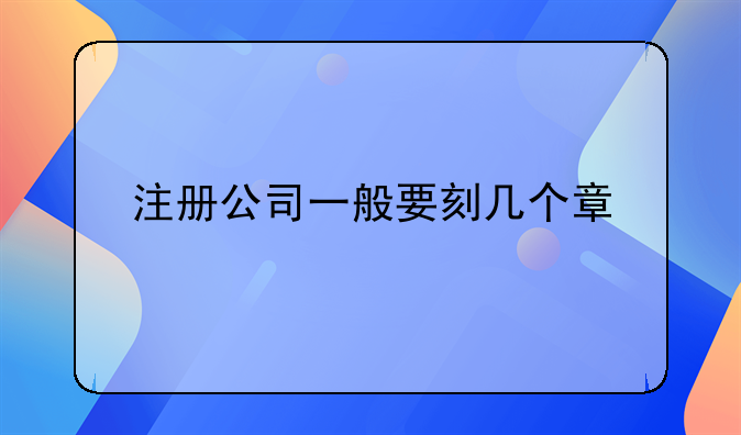 注冊(cè)公司一般要刻幾個(gè)章