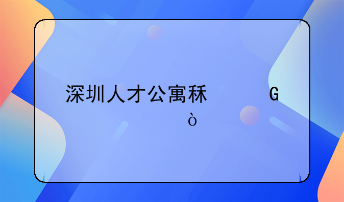 深圳人才公寓租金標(biāo)準(zhǔn)？