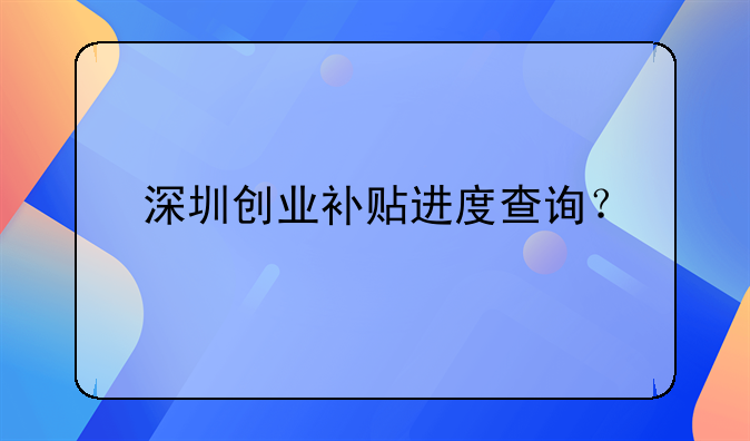 深圳創(chuàng)業(yè)補(bǔ)貼進(jìn)度查詢？