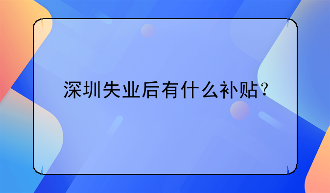 深圳失業(yè)后有什么補(bǔ)貼？