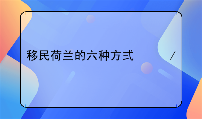 移民荷蘭的六種方式介紹