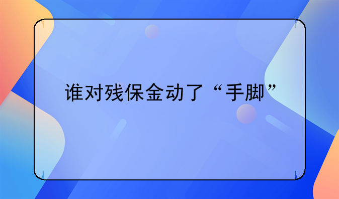 誰(shuí)對(duì)殘保金動(dòng)了“手腳”