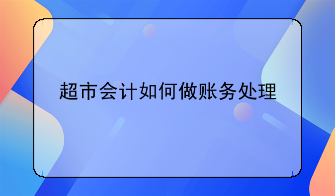 超市會計如何做賬務(wù)處理