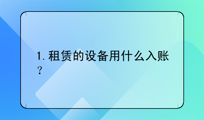 1.租賃的設(shè)備用什么入賬？