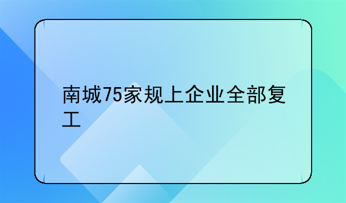 南城75家規(guī)上企業(yè)全部復(fù)工