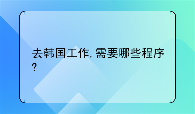 去韓國工作,需要哪些程序?