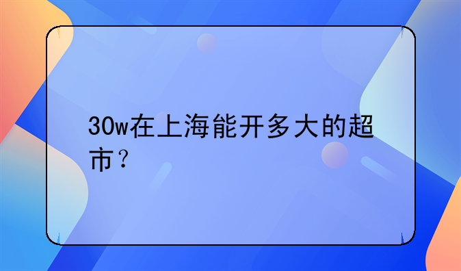 30w在上海能開多大的超市？