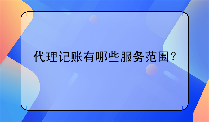 代理記賬有哪些服務(wù)范圍？