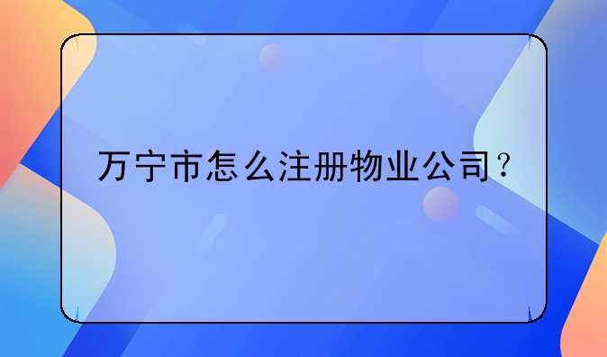 萬寧市怎么注冊(cè)物業(yè)公司？