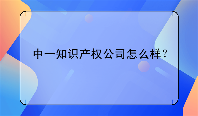 中一知識(shí)產(chǎn)權(quán)公司怎么樣？