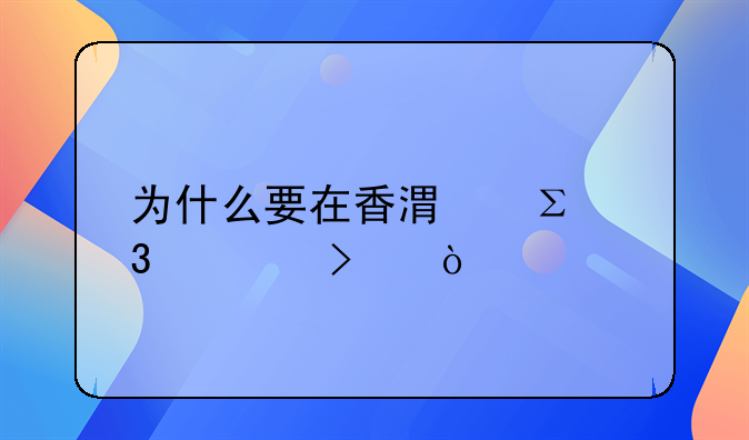 大陸人在香港成立公司的好處-為什么很多做外貿(mào)的人都去注冊香港空殼