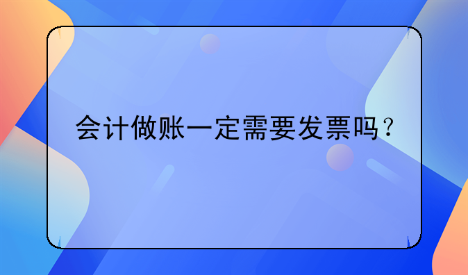 會(huì)計(jì)做賬一定需要發(fā)票嗎？
