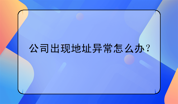 公司出現(xiàn)地址異常怎么辦？