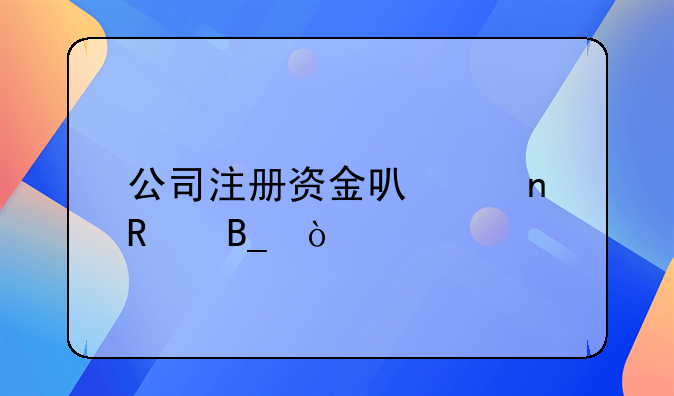 公司注冊(cè)資金可以更改嗎？